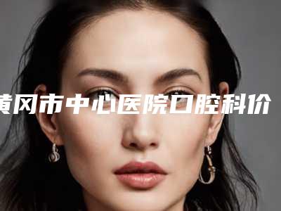 黄冈市中心医院口腔科价格表完整版-牙床填骨粉案例