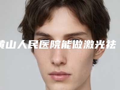 黄山人民医院能做激光祛斑吗价格(费用)清单目前曝光附贴发耳整形案例