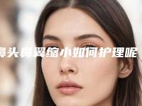 鼻头鼻翼缩小如何护理呢(鼻翼缩小怎么护理)
