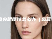 鼻尖肥厚该怎么办(鼻翼肥厚怎么办)