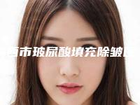 鸡西市玻尿酸填充除皱医院排行榜top10强名单上线（鸡西市玻尿酸填充除皱整形医院）