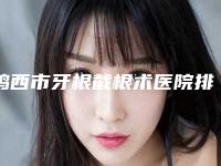 鸡西市牙根截根术医院排名前十全是技术派（鸡西市牙根截根术口腔医院一览）