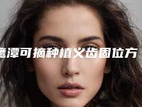 鹰潭可摘种植义齿固位方式术的适应症及手术价格