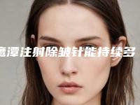 鹰潭注射除皱针能持续多长时间