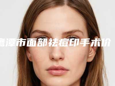 鹰潭市面部祛痘印手术价格(收费标准)重磅发布(面部祛痘印手术均价为:4436元)