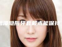 鹰潭隐形牙套戴术能保持多久与什么有关