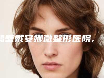 鹤壁戴安娜微整形医院,鹤壁远大医疗美容哪个医院好附案例