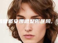 鹤壁戴安娜微整形医院,鹤壁戴安娜医疗美容门诊部你更中意哪一家