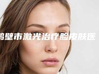 鹤壁市激光治疗脸皮肤医院上榜清单十强推荐（鹤壁市激光治疗脸皮肤整形医院）