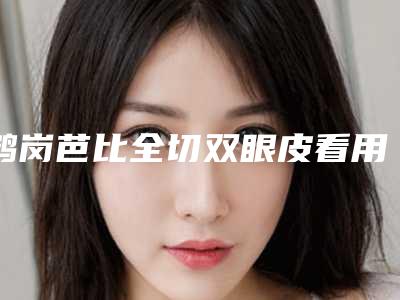 鹤岗芭比全切双眼皮看用什么方法比较安全