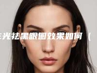 E光祛黑眼圈效果如何(维生素e去黑眼圈有效吗)