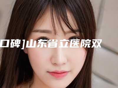[口碑]山东省立医院双眼皮割的好不好哪个医生好整形专家