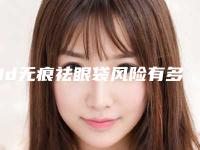 3d无痕祛眼袋风险有多大呢(3d无痕祛眼袋美容风险)