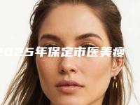 2025年保定市医美瘦鼻整形医院排名榜top10强正规榜单更新
