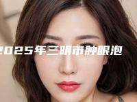 2025年三明市肿眼泡全切双眼皮医院排名榜top10强专业敲定(三明艾芙医疗整形2025机构价格费用查询)
