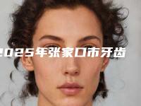 2025年张家口市牙齿正畸后面牙垫高医院上榜名单前10名好好推荐-张家口市牙齿正畸后面牙垫高口腔医院