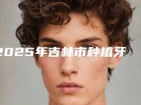 2025年吉林市种植牙护理医院排行是不错的选择-吉林市种植牙护理口腔医院