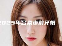 2025年吕梁市前牙根折根牵引医院在榜名单综合实力十强权威机构盘点-吕梁市前牙根折根牵引口腔医院
