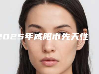 2025年咸阳市先天性缺牙收费标准权威专家强烈推荐(咸阳市先天性缺牙手术一般价格是多少钱)