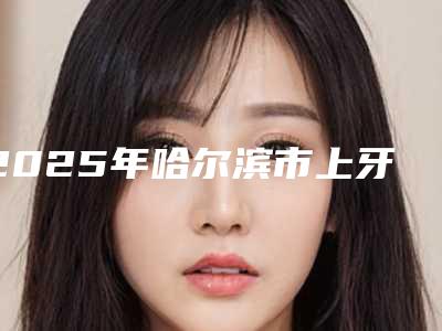 2025年哈尔滨市上牙外翻医院前十佳排行名单收藏-汇鸿口腔市立医