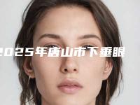 2025年唐山市下垂眼睑专业矫正价格表(费用)请收好（唐山市下垂眼睑专业矫正费用贵不贵呢）