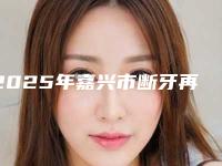 2025年嘉兴市断牙再植价格(价目)全新真实内部