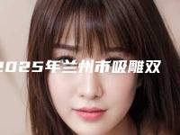 2025年兰州市吸雕双眼皮效果好的医生,兰州市吸雕双眼皮点评是正规的医生