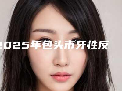 2025年包头市牙性反合医院花落谁家-包头刘明霞口腔诊所优质医美口碑推荐