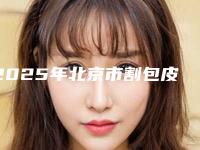 2025年北京市割包皮价格表收费标准参考公开(北京市割包皮价钱大概是多少)