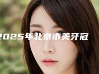 2025年北京市美牙冠牙齿修复医院在榜名单前五强技术出挑-北京市美牙冠牙齿修复口腔医院