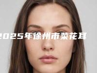 2025年徐州市菜花耳矫正整形医院排名前四榜单公示个个好口碑(徐州市菜花耳矫正整形医院)
