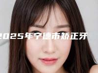 2025年宁德市矫正牙齿脸型变医院上榜名单前十强哪个做得好-宁德市矫正牙齿脸型变口腔医院