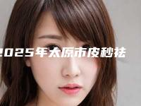 2025年太原市皮秒祛斑整形医院排名前10名强榜首度发布