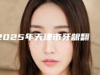 2025年天津市牙龈翻瓣术医院排行前十位一个不落-天津市牙龈翻瓣术口腔医院