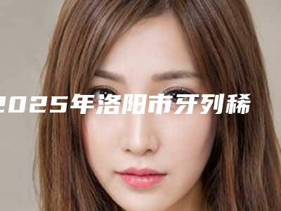 2025年洛阳市牙列稀疏价目表内部流传版公示-洛阳市牙列稀疏全部手术费用大概需要多少