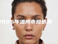 2025年温州市隐适美正牙医院口碑榜top10强人气一览-温州市隐适美正牙口腔医院