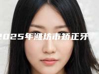 2025年潍坊市矫正牙齿拔一颗牙价格(费用)清单2025热心推荐(潍坊市矫正牙齿拔一颗牙费用如何)