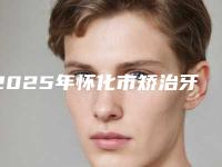 2025年怀化市矫治牙反颌医院排名榜前十佳榜单新鲜出炉-怀化市矫治牙反颌口腔医院