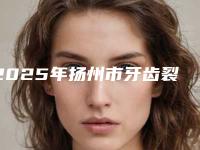 2025年扬州市牙齿裂纹修复医院2025最新榜单-扬州市牙齿裂纹修复口腔医院