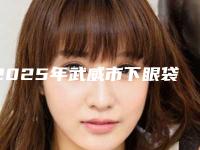 2025年武威市下眼袋去除手术医院上榜名单推荐给你(武威晓明(华美)医疗美容诊所雄踞前三)