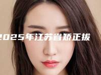 2025年江苏省矫正拔一颗虎牙医院上榜名单前十名精选表-江苏省矫正拔一颗虎牙口腔医院