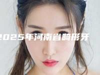 2025年河南省畸形牙齿拔医院在榜名单怎么选-河南省畸形牙齿拔口腔医院