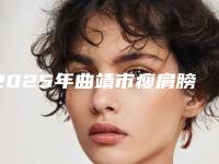 2025年曲靖市瘦肩膀医院排名榜前十位有哪些医(曲靖市瘦肩膀整形医院)