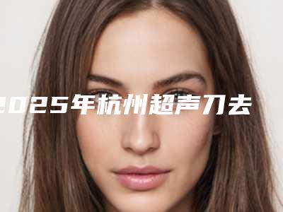 2025年杭州超声刀去除眼袋-杭州联成益美医疗美容