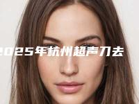 2025年杭州超声刀去除眼袋-杭州联成益美医疗美容