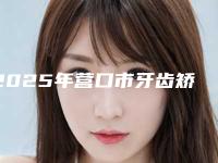 2025年营口市牙齿矫正改善突嘴医院排名优势占尽-营口市牙齿矫正改善突嘴口腔医院