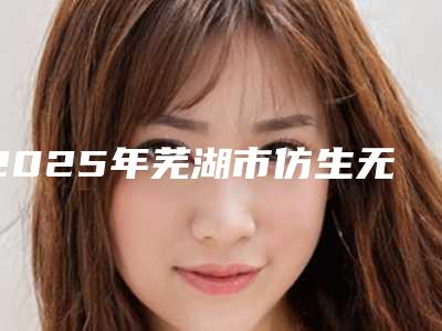 2025年芜湖市仿生无痕双眼皮价格(收费标准)重磅一览（芜湖市仿生无痕双眼皮价格都很贵吗）