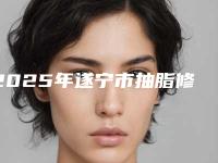 2025年遂宁市抽脂修复价格(价目)表更新啦（遂宁市抽脂修复整容花费多不多）