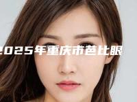 2025年重庆市芭比眼综合都医院上榜清单前五pk前三_挨个深度点评(重庆蓝美美医疗美容诊所网友-靠谱)