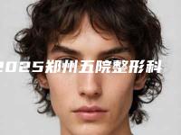 2025郑州五院整形科(2025郑州五院整形科主任是谁)